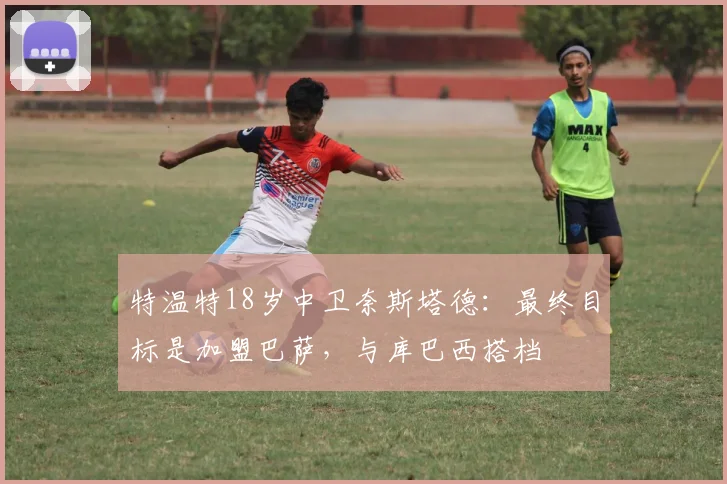 特温特18岁中卫奈斯塔德：最终目标是加盟巴萨，与库巴西搭档