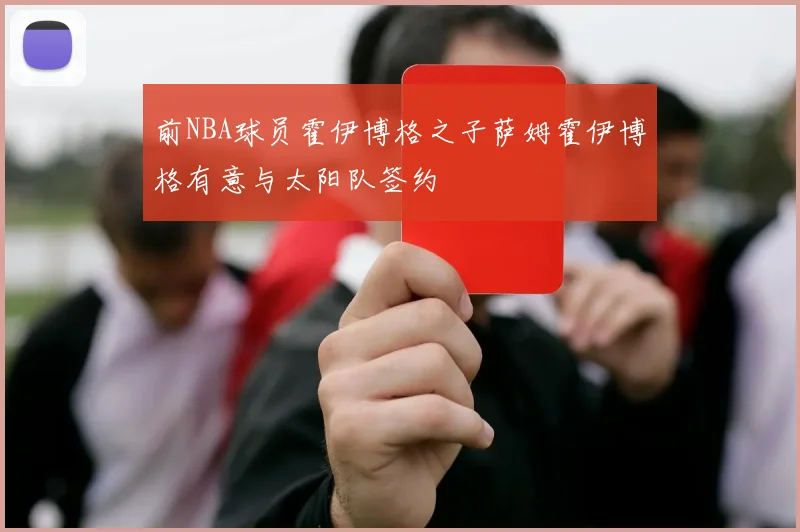 前NBA球员霍伊博格之子萨姆霍伊博格有意与太阳队签约