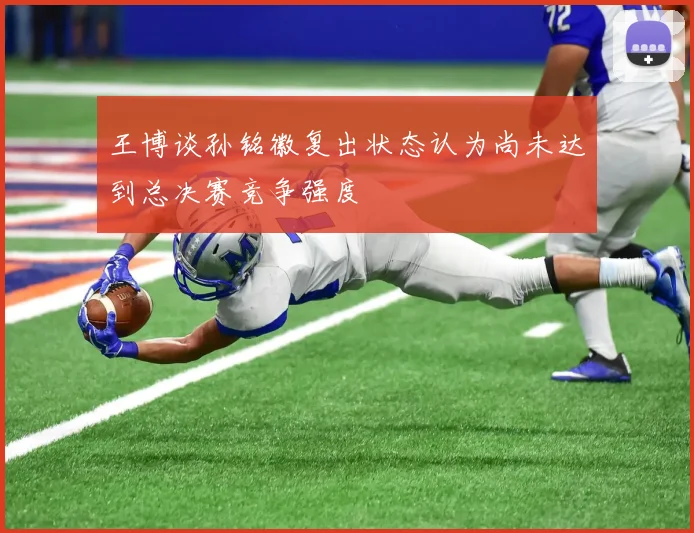 王博谈孙铭徽复出状态认为尚未达到总决赛竞争强度