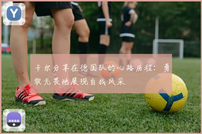 卡尔分享在德国队的心路历程：勇敢无畏地展现自我风采