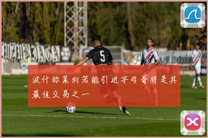 波什称莱利若能引进字母哥将是其最佳交易之一