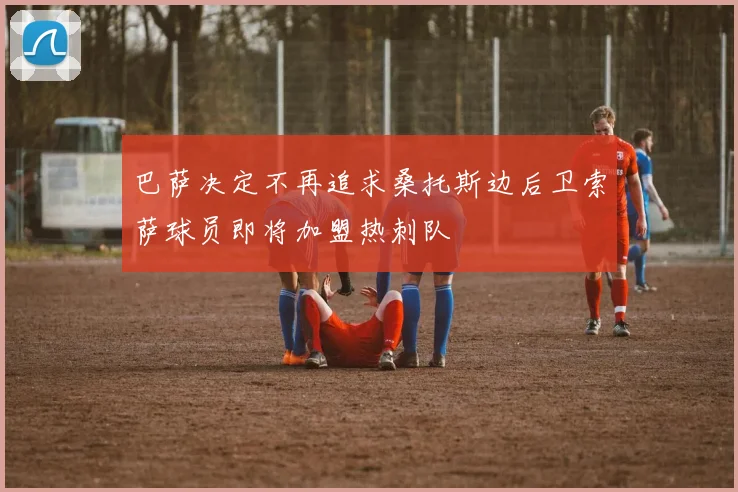 巴萨决定不再追求桑托斯边后卫索萨球员即将加盟热刺队