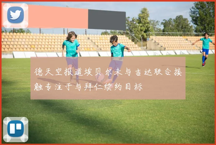 德天空报道埃贝尔未与吉达联合接触专注于与拜仁续约目标