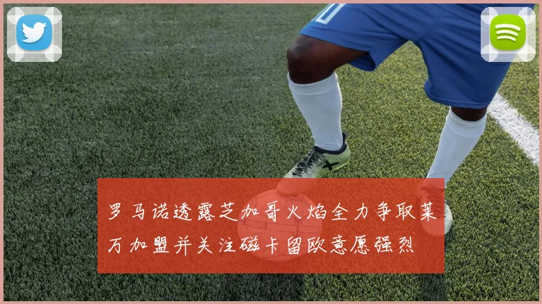 罗马诺透露芝加哥火焰全力争取莱万加盟并关注磁卡留欧意愿强烈
