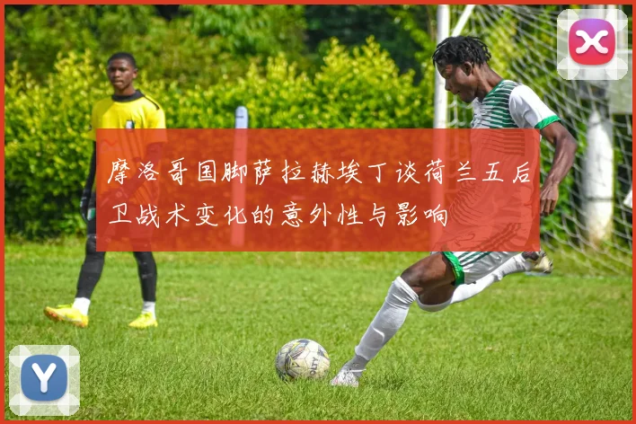 摩洛哥国脚萨拉赫埃丁谈荷兰五后卫战术变化的意外性与影响