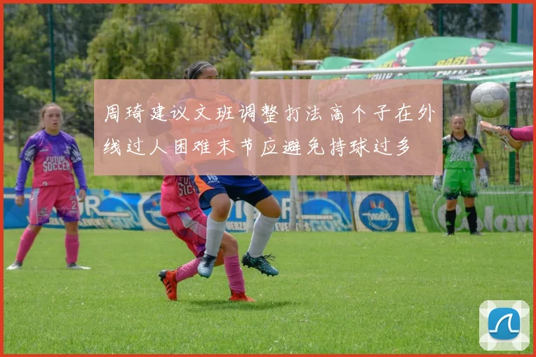 周琦建议文班调整打法高个子在外线过人困难末节应避免持球过多
