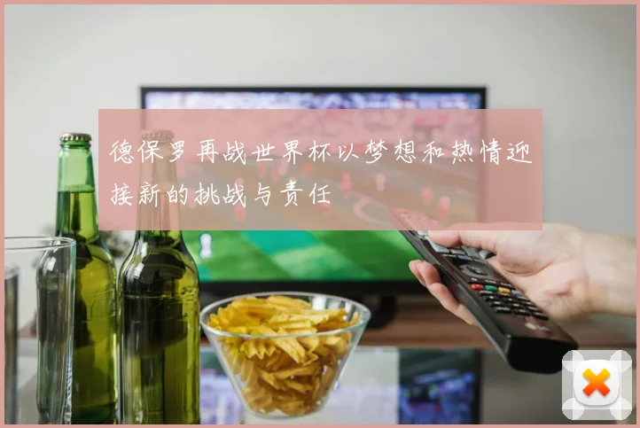 德保罗再战世界杯以梦想和热情迎接新的挑战与责任