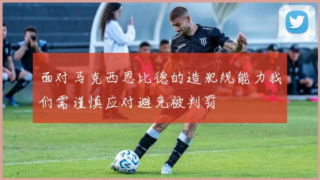 面对马克西恩比德的造犯规能力我们需谨慎应对避免被判罚