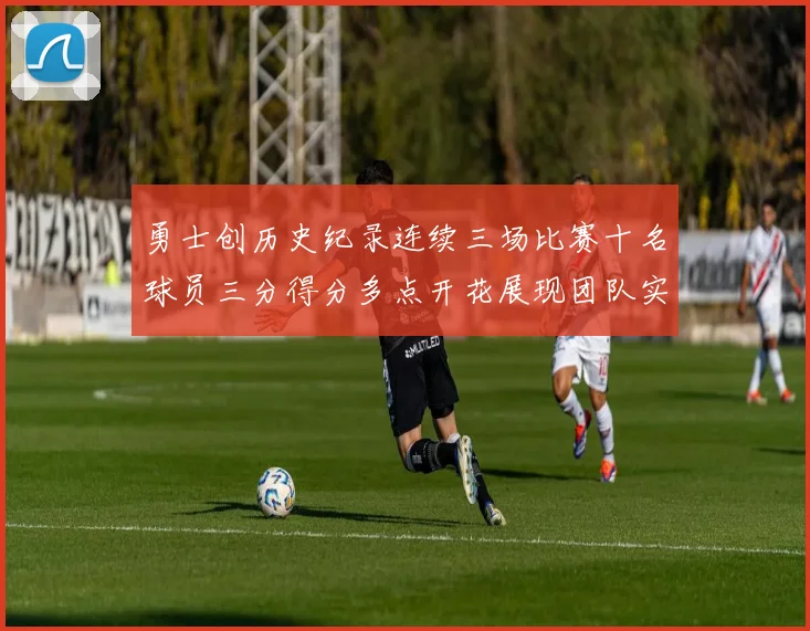 勇士创历史纪录连续三场比赛十名球员三分得分多点开花展现团队实力