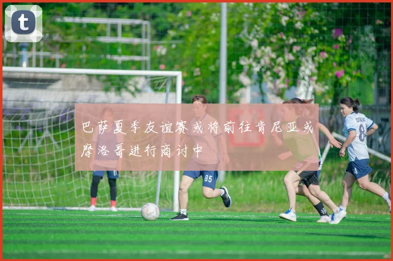 巴萨夏季友谊赛或将前往肯尼亚或摩洛哥进行商讨中