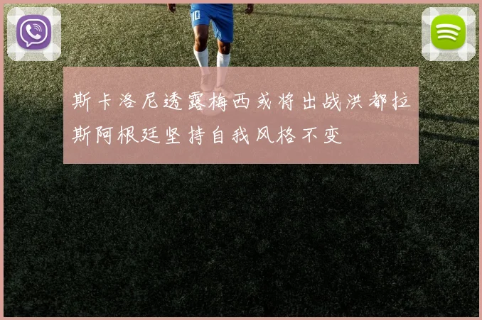 斯卡洛尼透露梅西或将出战洪都拉斯阿根廷坚持自我风格不变