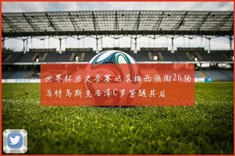 世界杯历史参赛记录梅西领衔26场马特乌斯克洛泽C罗紧随其后