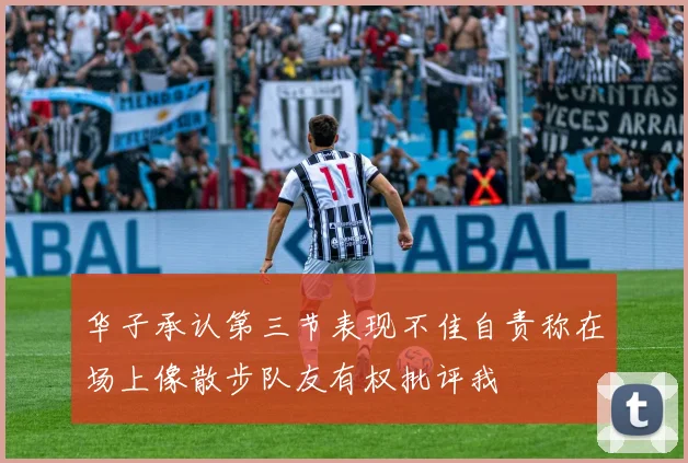 华子承认第三节表现不佳自责称在场上像散步队友有权批评我