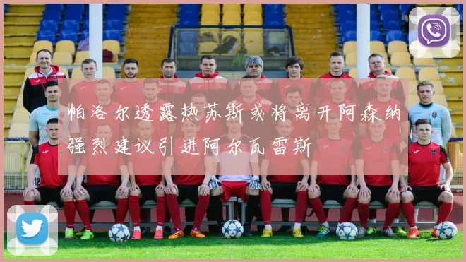 帕洛尔透露热苏斯或将离开阿森纳强烈建议引进阿尔瓦雷斯