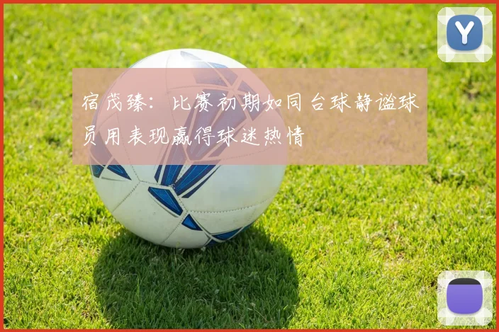 宿茂臻：比赛初期如同台球静谧球员用表现赢得球迷热情