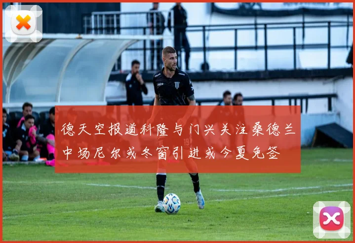 德天空报道科隆与门兴关注桑德兰中场尼尔或冬窗引进或今夏免签