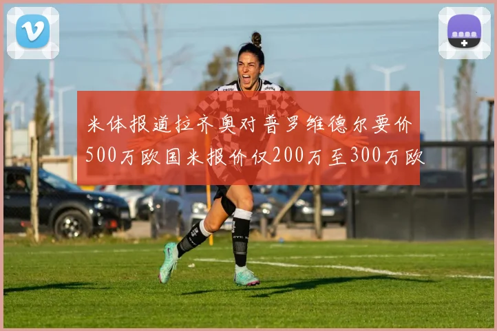 米体报道拉齐奥对普罗维德尔要价500万欧国米报价仅200万至300万欧