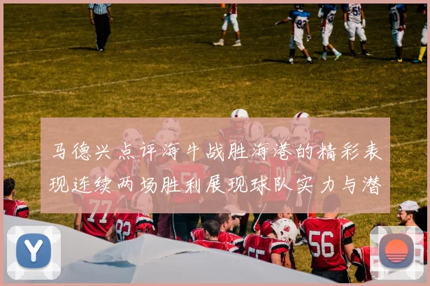 马德兴点评海牛战胜海港的精彩表现连续两场胜利展现球队实力与潜力